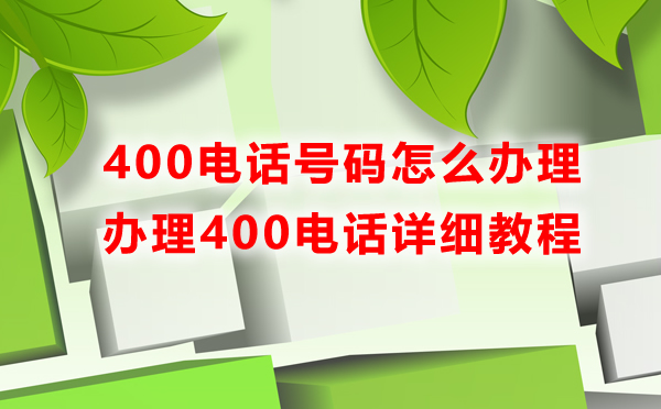 400電話號碼怎么辦理，辦理400電話詳細教程