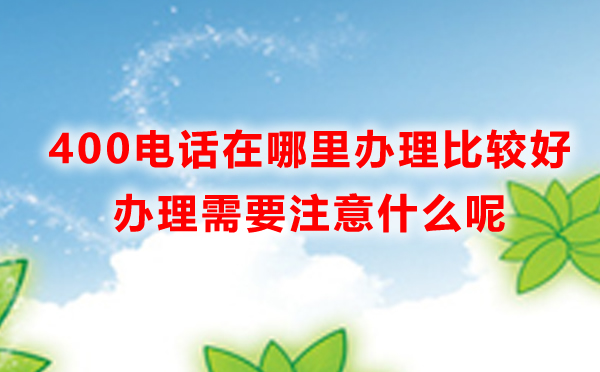 400電話在哪里辦理比較好，400電話辦理需要注意什么呢